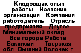 Кладовщик опыт работы › Название организации ­ Компания-работодатель › Отрасль предприятия ­ Другое › Минимальный оклад ­ 1 - Все города Работа » Вакансии   . Тверская обл.,Вышний Волочек г.